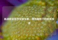 杨凌职业技术学院学费：理性规划下的教育投资