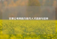 甘肃公考网助力地方人才选拔与培养