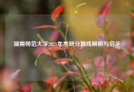 湖南师范大学2021年考研分数线解析与启示