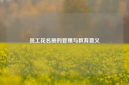 员工花名册的管理与教育意义